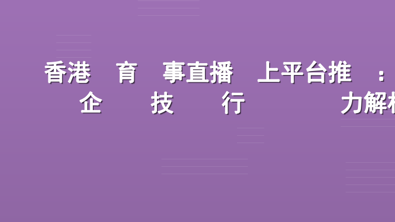 香港體育賽事直播線上平台推薦：企業級技術與行業標桿實力解析